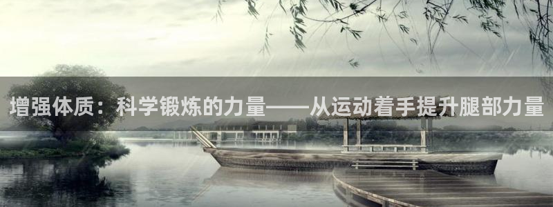 qy球友会体育：增强体质：科学锻炼的力量——从运动着手提升腿部力量