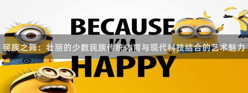 球友会体育最新版下载：民族之舞：壮丽的少数民族传统体育与现代科技结合的艺术魅力